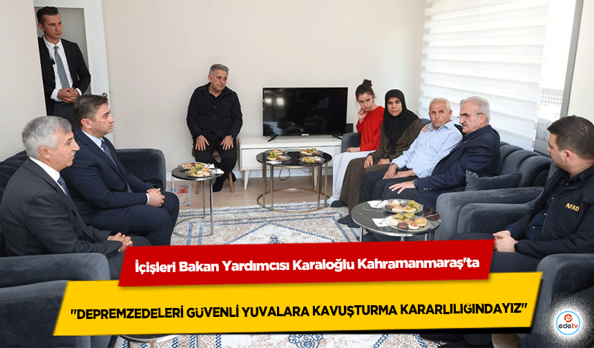 İçişleri Bakan Yardımcısı Karaloğlu Kahramanmaraş'ta "Depremzedeleri Güvenli Yuvalara Kavuşturma Kararlılığındayız"