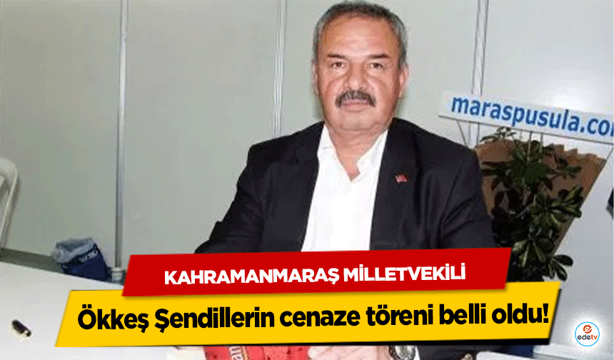 Kahramanmaraş Milletvekili Ökkeş Şendillerin cenaze töreni belli oldu!