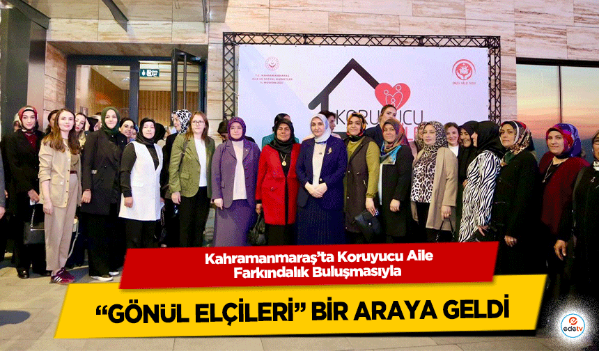 Kahramanmaraş’ta Koruyucu Aile Farkındalık Buluşmasıyla “Gönül Elçileri” Bir Araya Geldi
