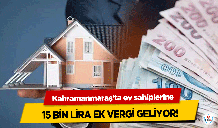 Kahramanmaraş’ta ev sahiplerine 15 bin lira ek vergi geliyor!