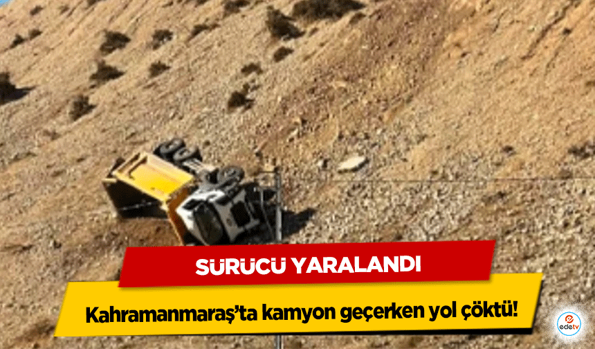 Kahramanmaraş’ta kamyon geçerken yol çöktü! Sürücü Yaralandı
