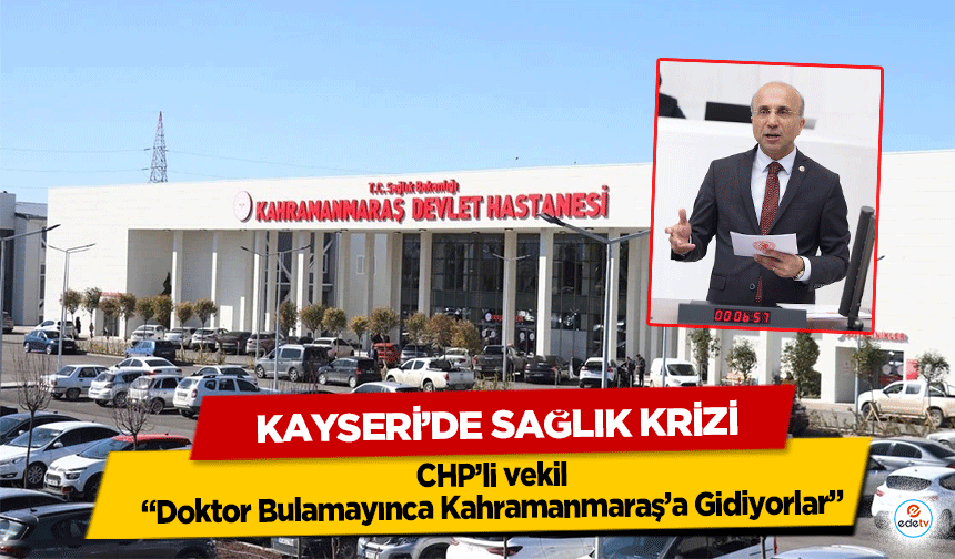 Kayseri’de Sağlık Krizi: CHP’li vekil “Doktor Bulamayınca Kahramanmaraş’a Gidiyorlar”