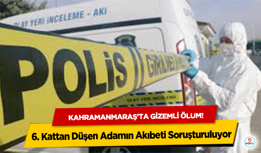 Kahramanmaraş'ta Gizemli Ölüm: 6. Kattan Düşen Adamın Akıbeti Soruşturuluyor
