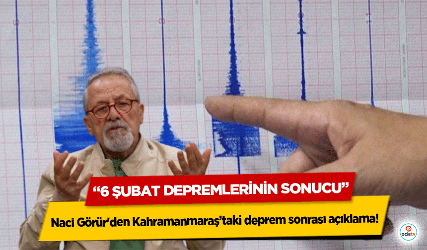 Naci Görür'den Kahramanmaraş’taki deprem sonrası açıklama! “6 Şubat Depremlerinin Sonucu”