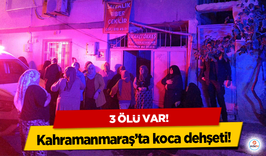 Kahramanmaraş’ta koca dehşeti! 3 ölü var!