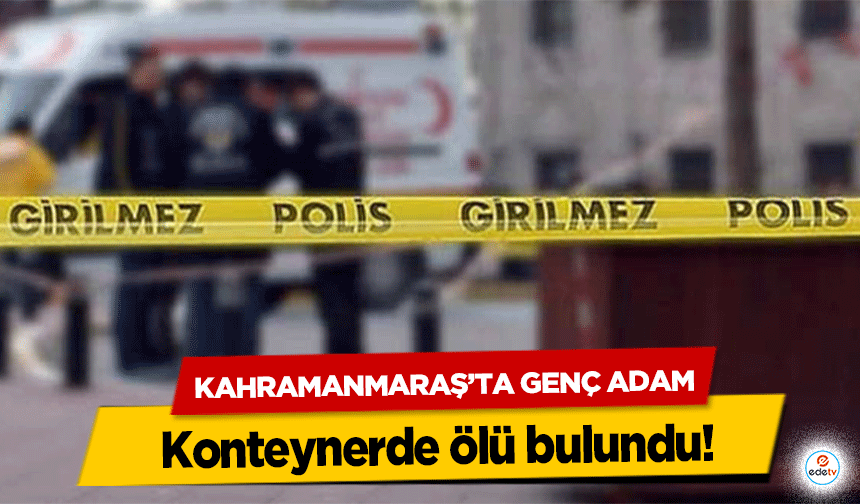 Kahramanmaraş’ta genç adam Konteynerde ölü bulundu!