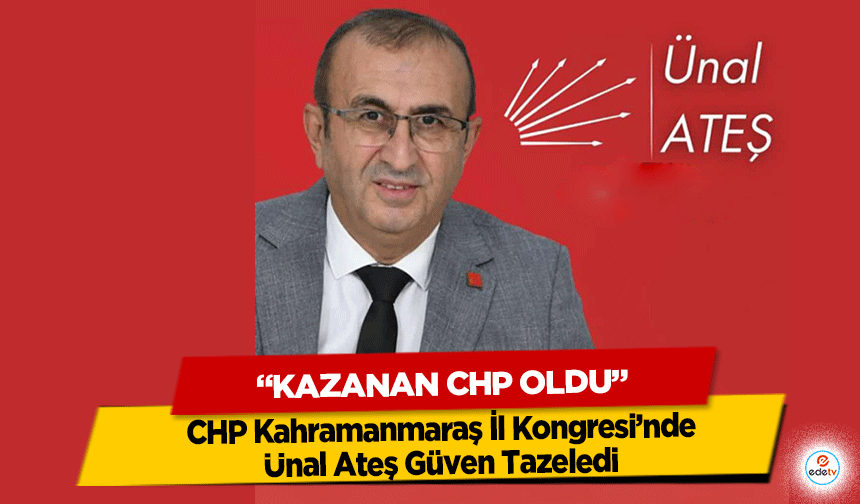 CHP Kahramanmaraş İl Kongresi’nde Ünal Ateş Güven Tazeledi: “Kazanan Chp Oldu”