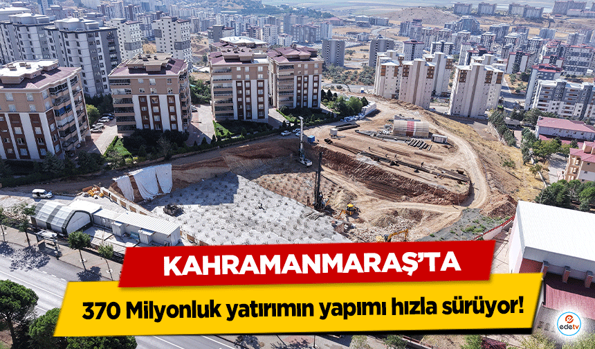 Kahramanmaraş’ta 370 Milyonluk yatırımın yapımı hızla sürüyor!