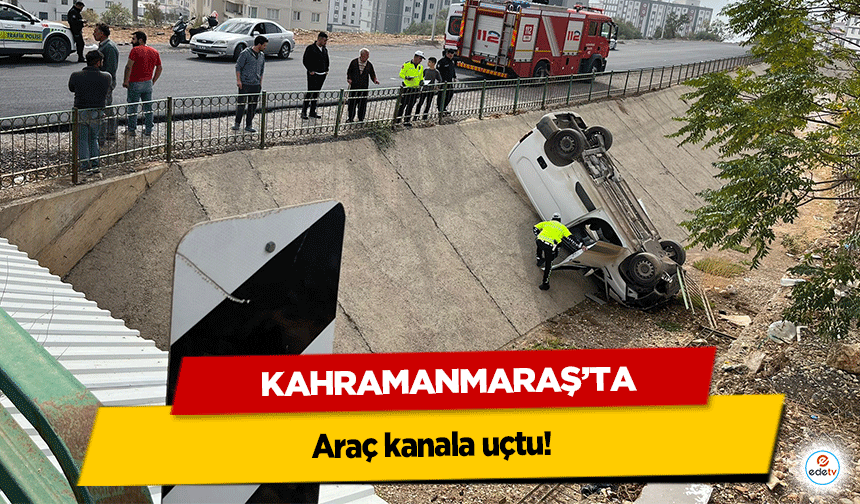 Kahramanmaraş’ta araç kanala uçtu!