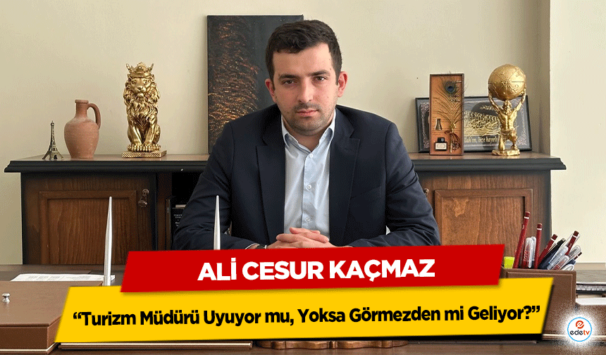 Ali Cesur Kaçmaz “Turizm Müdürü Uyuyor mu, Yoksa Görmezden mi Geliyor?”