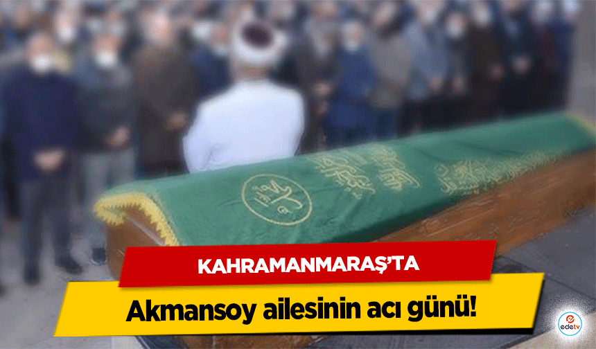 Kahramanmaraş’ta Akmansoy ailesinin acı günü!