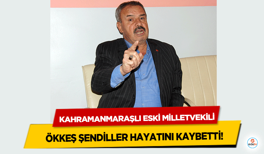 Kahramanmaraşlı Eski Milletvekili Ökkeş Şendiller Hayatını Kaybetti