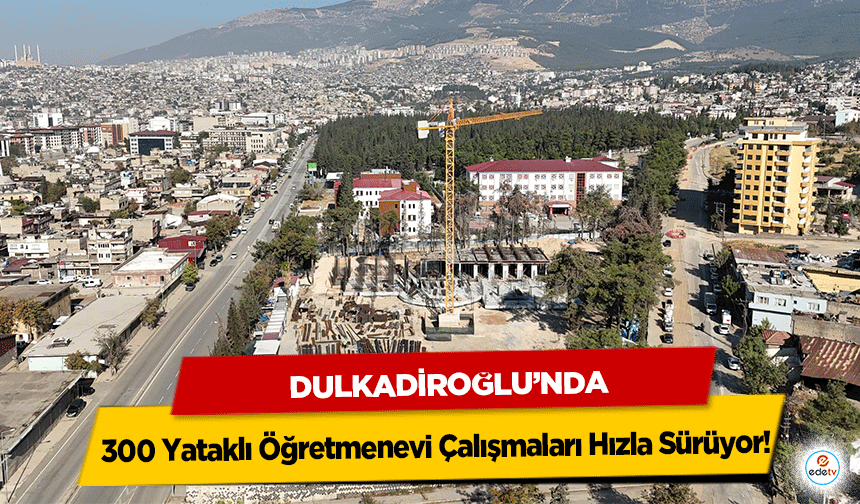 Dulkadiroğlu’nda 300 Yataklı Öğretmenevi Çalışmaları Hızla Sürüyor!