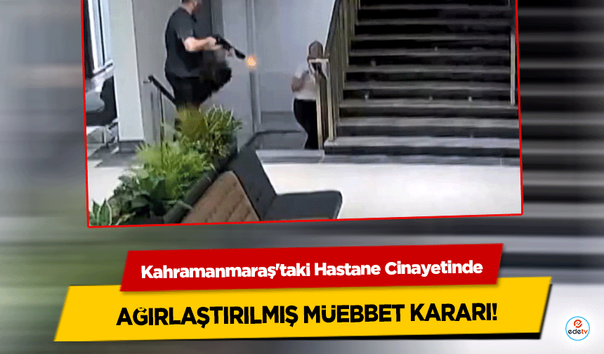 Kahramanmaraş'taki Hastane Cinayetinde Ağırlaştırılmış Müebbet Kararı