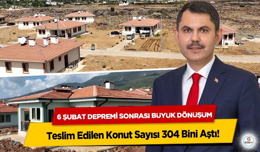 6 Şubat Depremi Sonrası Büyük Dönüşüm: Teslim Edilen Konut Sayısı 304 Bini Aştı