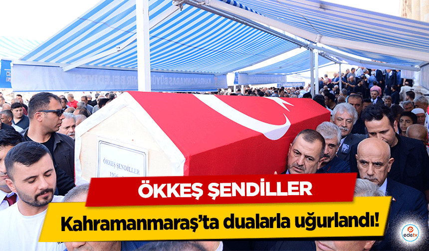 Ökkeş Şendiller Kahramanmaraş’ta dualarla uğurlandı!