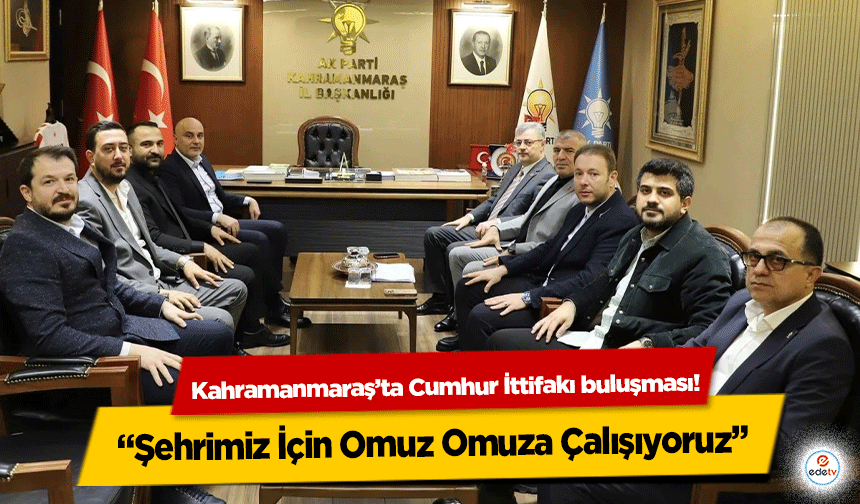 Kahramanmaraş’ta Cumhur İttifakı buluşması! “Şehrimiz İçin Omuz Omuza Çalışıyoruz”
