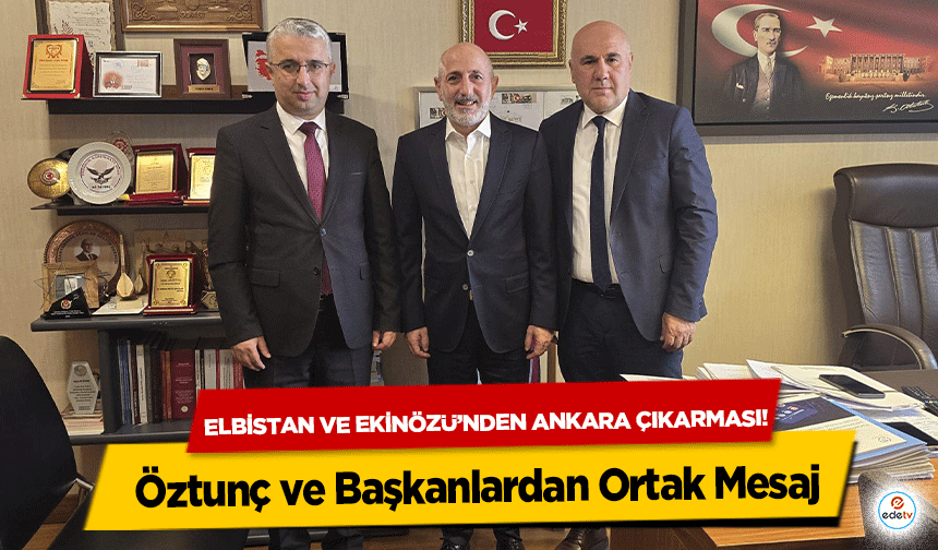 Elbistan ve Ekinözü’nden Ankara çıkarması! Öztunç ve Başkanlardan Ortak Mesaj