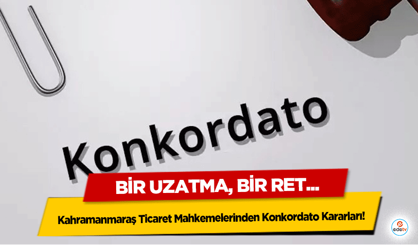 Kahramanmaraş Ticaret Mahkemelerinden Konkordato Kararları! Bir Uzatma, bir ret!