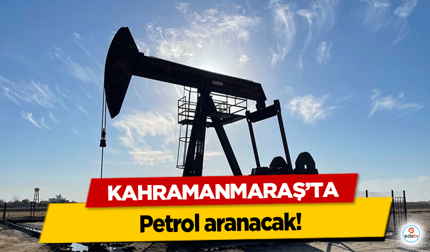 Kahramanmaraş’ta petrol aranacak!