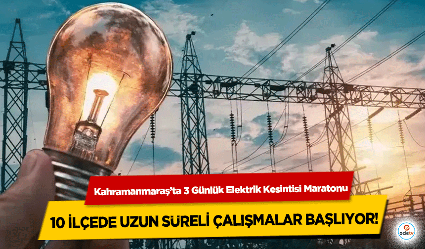 Kahramanmaraş’ta 3 Günlük Elektrik Kesintisi Maratonu: 10 İlçede Uzun Süreli Çalışmalar Başlıyor!