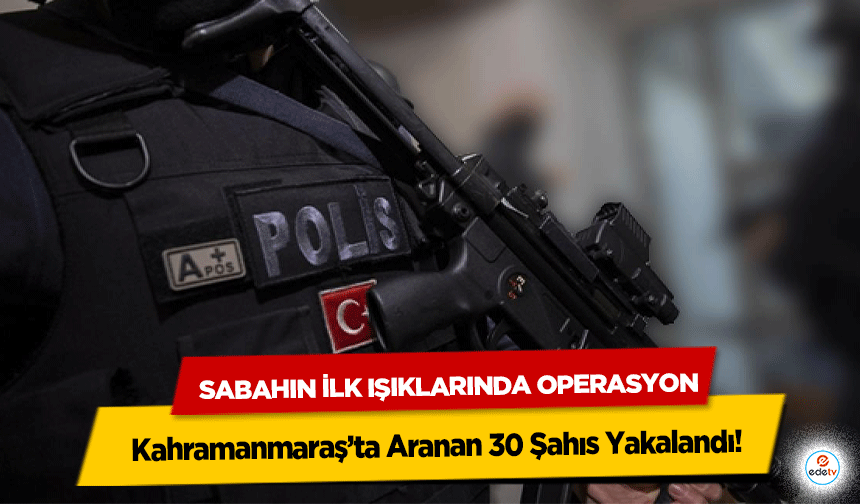 Sabahın İlk Işıklarında Operasyon: Kahramanmaraş’ta Aranan 30 Şahıs Yakalandı