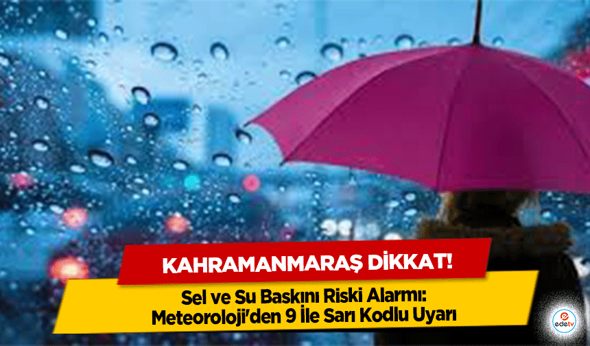 Kahramanmaraş dikkat! Sel ve Su Baskını Riski Alarmı: Meteoroloji'den 9 İle Sarı Kodlu Uyarı