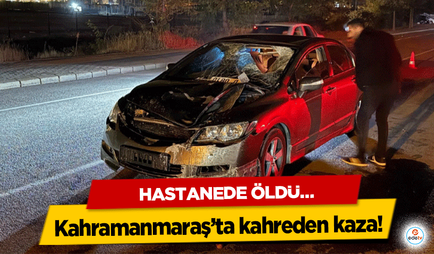 Kahramanmaraş’ta kahreden kaza! Hastanede öldü…