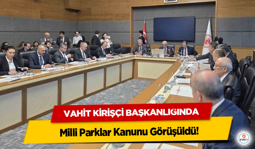 Vahit Kirişçi Başkanlığında Milli Parklar Kanunu Görüşüldü!