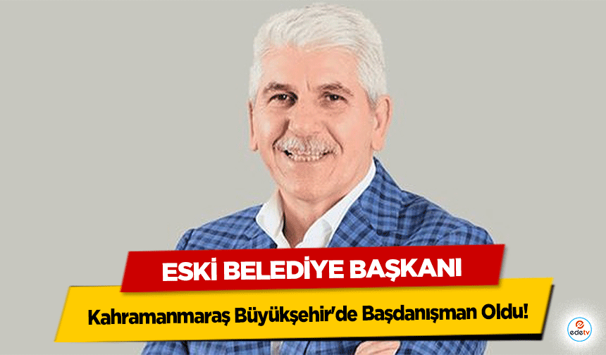 Eski Belediye Başkanı Kahramanmaraş Büyükşehir'de Başdanışman Oldu!