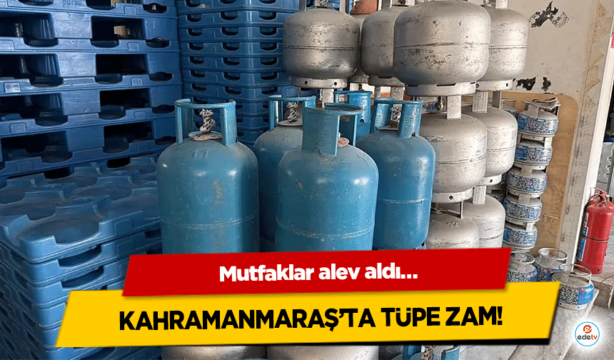 Kahramanmaraş’ta tüpe zam! Mutfaklar alev aldı…