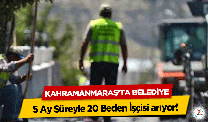 Kahramanmaraş’ta Belediye 5 Ay Süreyle 20 Beden İşçisi arıyor!