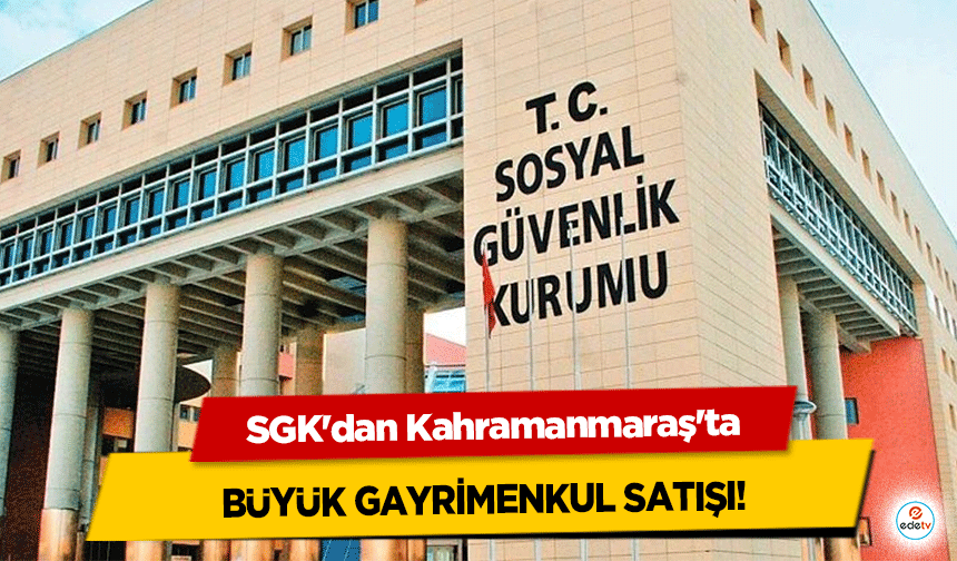 SGK'dan Kahramanmaraş'ta Büyük Gayrimenkul Satışı!