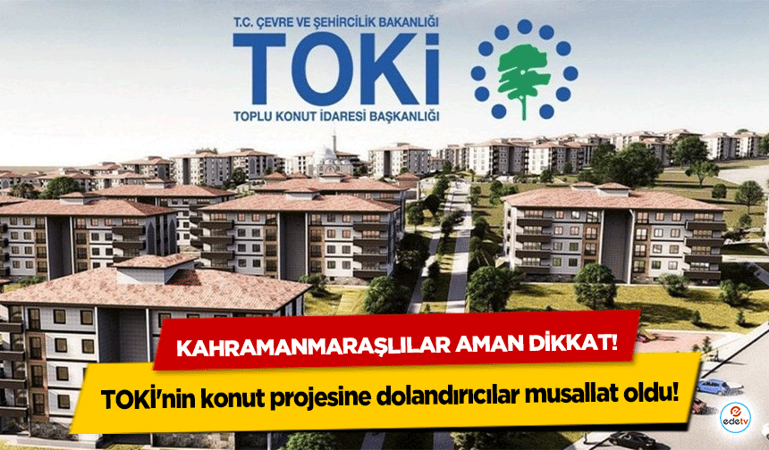 Kahramanmaraşlılar aman dikkat! TOKİ'nin konut projesine dolandırıcılar musallat oldu!