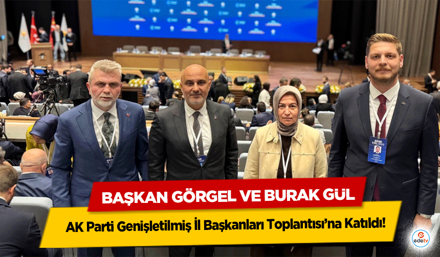 Başkan Görgel ve Burak Gül, AK Parti Genişletilmiş İl Başkanları Toplantısı’na Katıldı