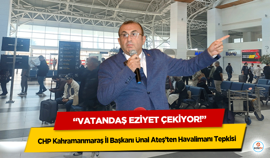 CHP Kahramanmaraş İl Başkanı Ünal Ateş’ten Havalimanı Tepkisi: “Vatandaş Eziyet Çekiyor!”