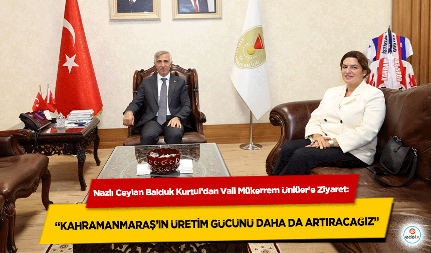 Nazlı Ceylan Balduk Kurtul’dan Vali Mükerrem Ünlüer’e Ziyaret: “Kahramanmaraş’ın Üretim Gücünü daha da artıracağız”