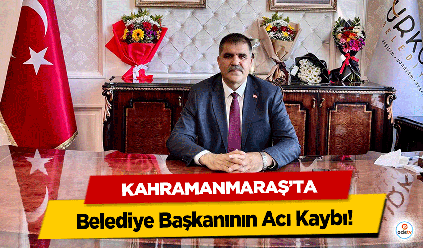 Kahramanmaraş’ta Belediye Başkanının Acı Kaybı