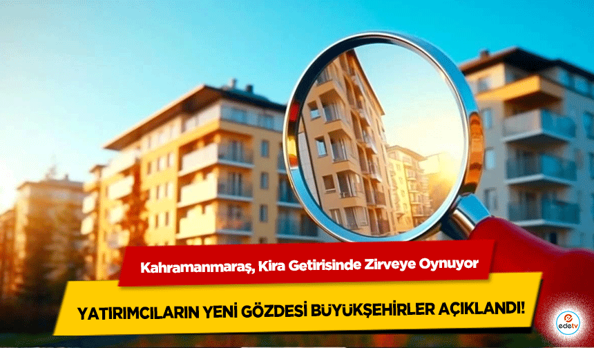 Kahramanmaraş, Kira Getirisinde Zirveye Oynuyor: Yatırımcıların Yeni Gözdesi Büyükşehirler Açıklandı