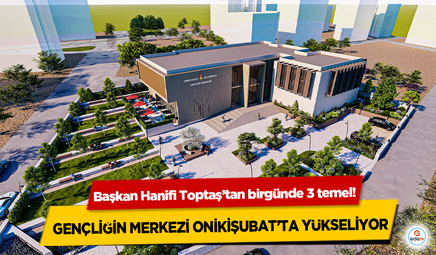 Başkan Hanifi Toptaş’tan birgünde 3 temel! Gençliğin Merkezi Onikişubat’ta Yükseliyor