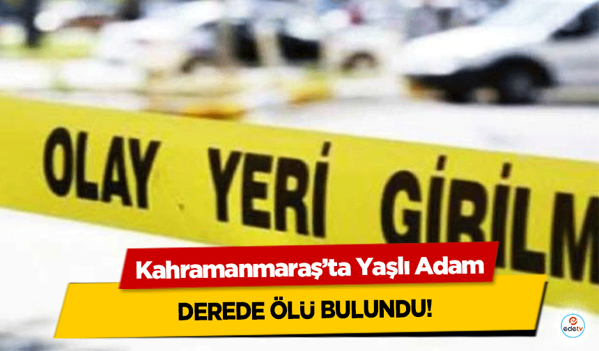 Kahramanmaraş’ta Yaşlı Adam derede ölü bulundu!