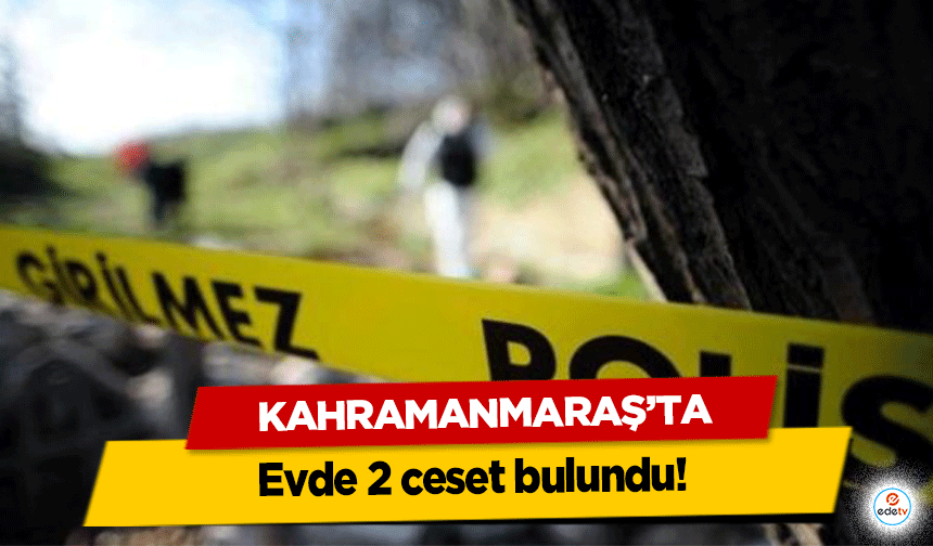 Kahramanmaraş’ta evde 2 ceset bulundu!