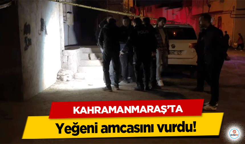 Kahramanmaraş'ta yeğeni amcasını vurdu!