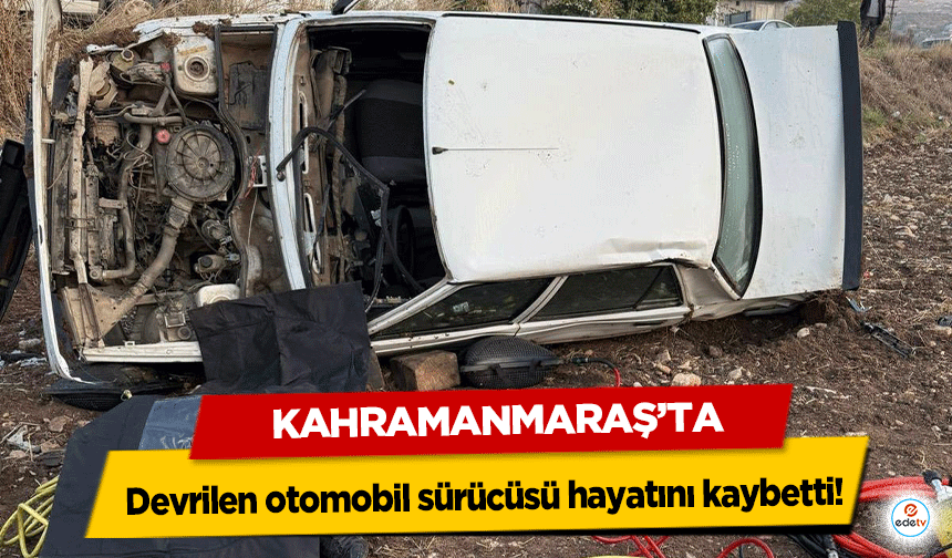 Kahramanmaraş’ta devrilen otomobil sürücüsü hayatını kaybetti!