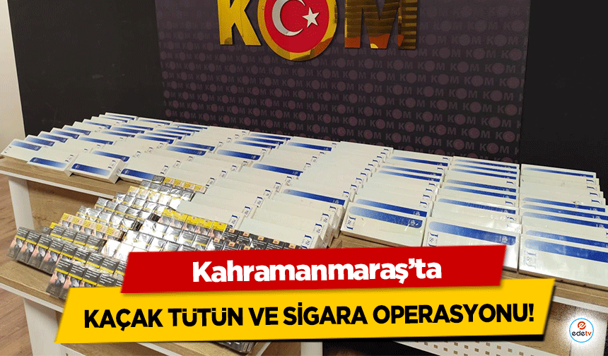 Kahramanmaraş’ta Kaçak Tütün ve Sigara Operasyonu!