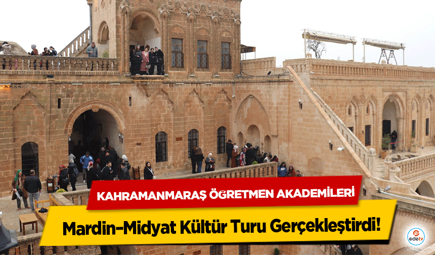 Kahramanmaraş Öğretmen Akademileri Mardin–Midyat Kültür Turu Gerçekleştirdi!