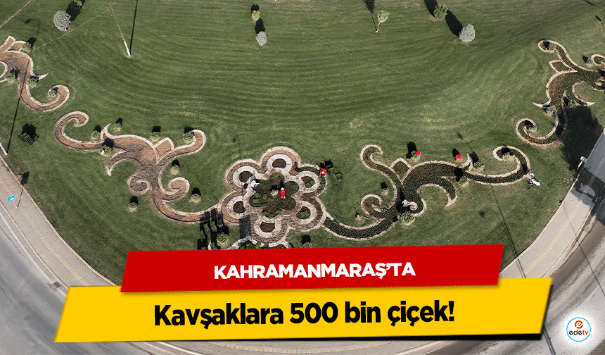Kahramanmaraş’ta Kavşaklara 500 bin çiçek!