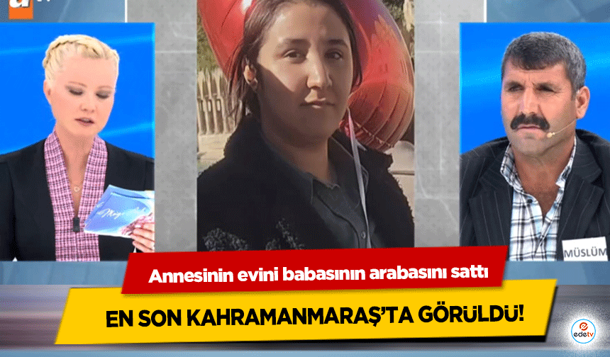 Annesinin evini babasının arabasını sattı, En Son Kahramanmaraş’ta Görüldü
