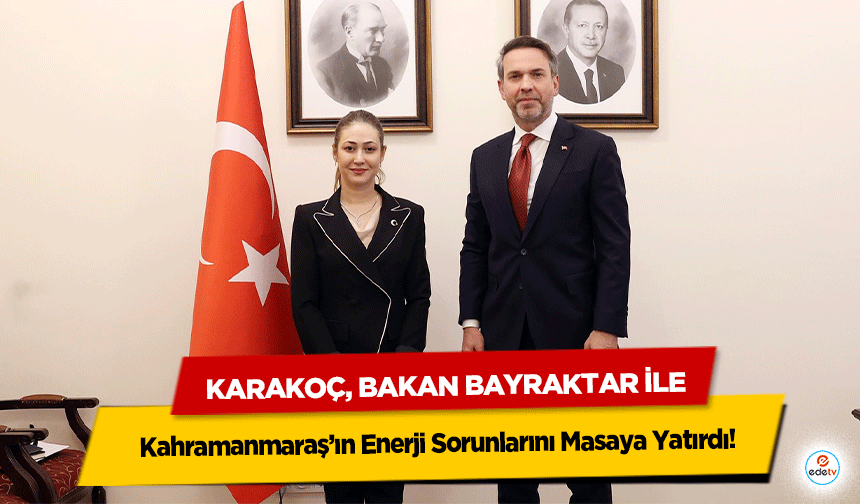 Karakoç, Bakan Bayraktar İle Kahramanmaraş’ın Enerji Sorunlarını Masaya Yatırdı