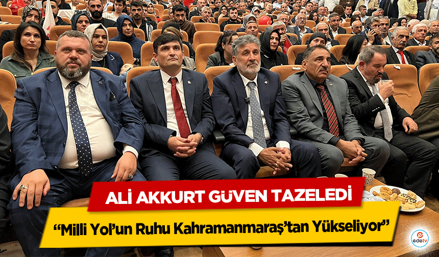 Ali Akkurt Güven Tazeledi: “Milli Yol’un Ruhu Kahramanmaraş’tan Yükseliyor”